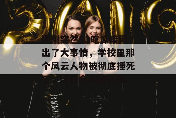 刚刚突然51吃瓜暗网出了大事情，学校里那个风云人物被彻底捶死了，现在全网都在搜。