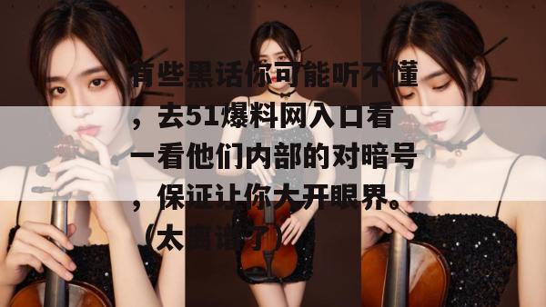 有些黑话你可能听不懂,去51爆料网入口看一看他们内部的对暗号,保证让你大开眼界。(太离谱了)