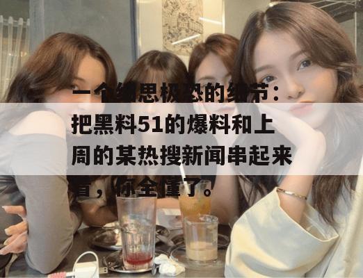 一个细思极恐的细节:把黑料51的爆料和上周的某热搜新闻串起来看,你全懂了。