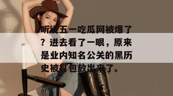 听说五一吃瓜网被爆了？进去看了一眼，原来是业内知名公关的黑历史被打包放出来了。