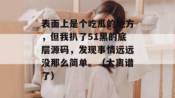 表面上是个吃瓜的地方，但我扒了51黑的底层源码，发现事情远远没那么简单。（太离谱了）