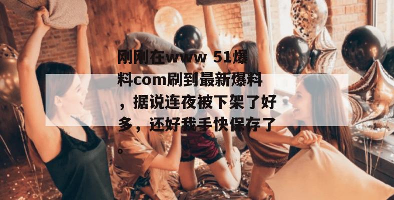刚刚在www 51爆料com刷到最新爆料，据说连夜被下架了好多，还好我手快保存了。