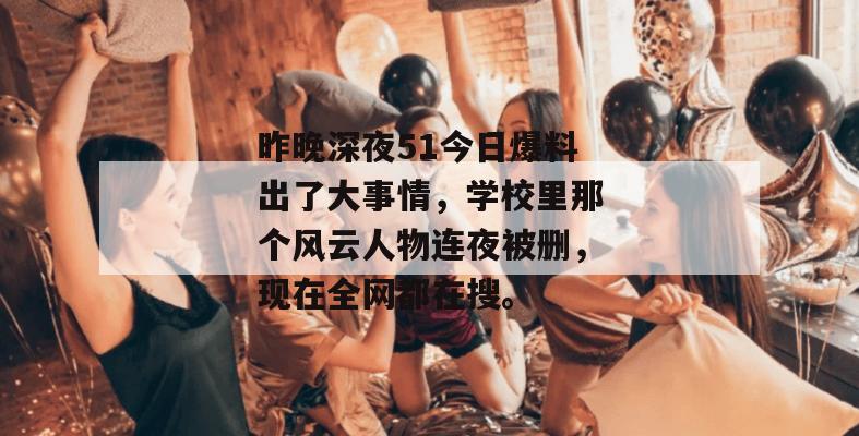 昨晚深夜51今日爆料出了大事情，学校里那个风云人物连夜被删，现在全网都在搜。