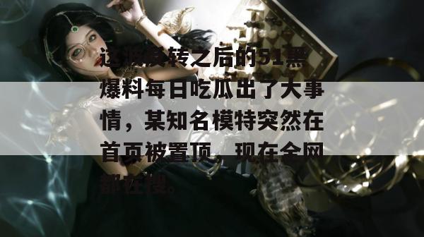 这波反转之后的51黑爆料每日吃瓜出了大事情,某知名模特突然在首页被置顶,现在全网都在搜。 这波反转之后的51黑爆料每日吃瓜出了大事情,某知名模特突然在首页被置顶,现在全网都在搜。