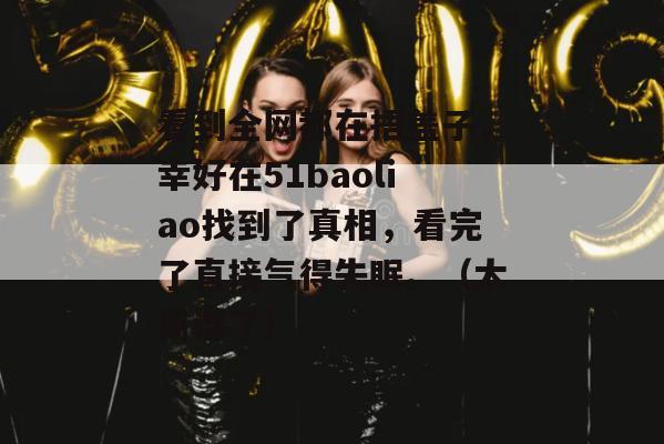 看到全网都在捂盖子,幸好在51baoliao找到了真相,看完了直接气得失眠。(太离谱了) 看到全网都在捂盖子,幸好在51baoliao找到了真相,看完了直接气得失眠。(太离谱了)