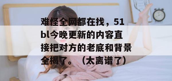 难怪全网都在找，51bl今晚更新的内容直接把对方的老底和背景全揭了。（太离谱了）