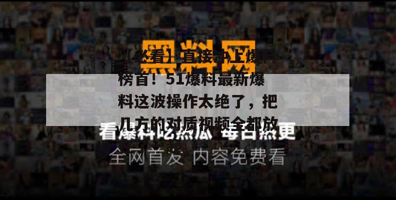 【必看】直接冲上爆料榜首！51爆料最新爆料这波操作太绝了，把几方的对质视频全都放在了一起。