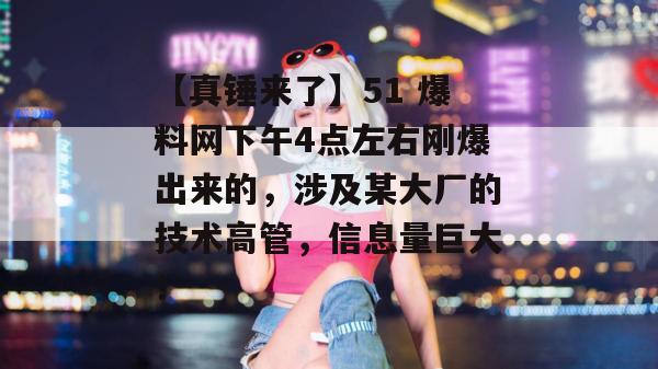 【真锤来了】51 爆料网下午4点左右刚爆出来的，涉及某大厂的技术高管，信息量巨大！