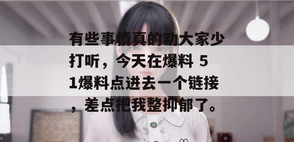 有些事情真的劝大家少打听，今天在爆料 51爆料点进去一个链接，差点把我整抑郁了。