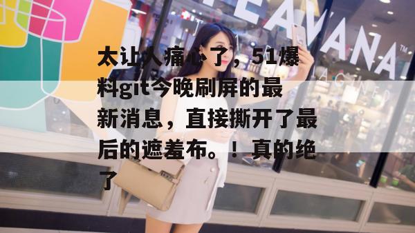 太让人痛心了,51爆料git今晚刷屏的最新消息,直接撕开了最后的遮羞布。!真的绝了 太让人痛心了,51爆料git今晚刷屏的最新消息,直接撕开了最后的遮羞布。!真的绝了