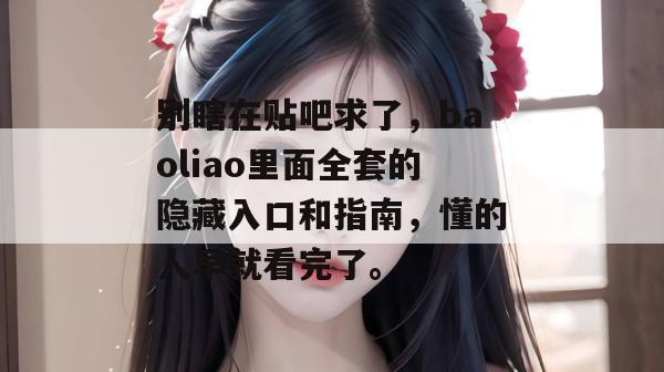 别瞎在贴吧求了,baoliao里面全套的隐藏入口和指南,懂的人早就看完了。 别瞎在贴吧求了,baoliao里面全套的隐藏入口和指南,懂的人早就看完了。