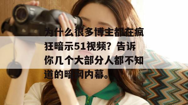 为什么很多博主都在疯狂暗示51视频?告诉你几个大部分人都不知道的暗网内幕。 为什么很多博主都在疯狂暗示51视频?告诉你几个大部分人都不知道的暗网内幕。