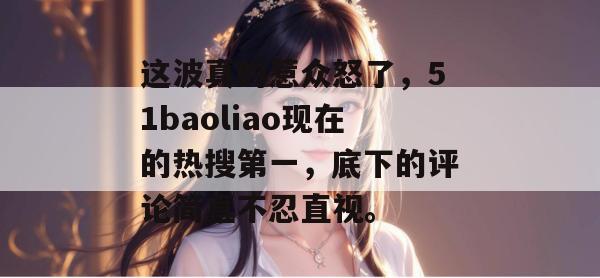 这波真的惹众怒了，51baoliao现在的热搜第一，底下的评论简直不忍直视。