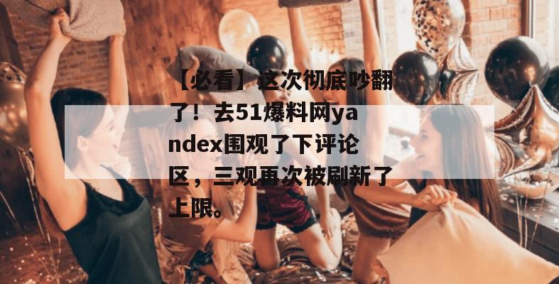 【必看】这次彻底吵翻了！去51爆料网yandex围观了下评论区，三观再次被刷新了上限。