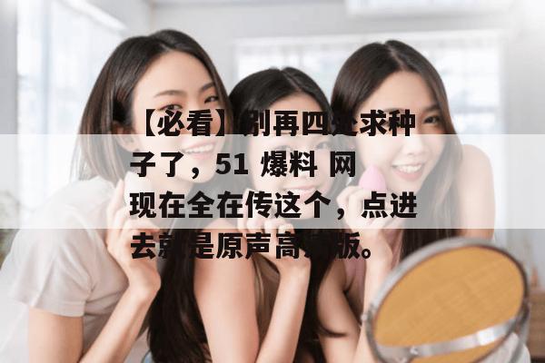 【必看】别再四处求种子了，51 爆料 网现在全在传这个，点进去就是原声高清版。