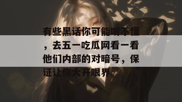 有些黑话你可能听不懂，去五一吃瓜网看一看他们内部的对暗号，保证让你大开眼界。