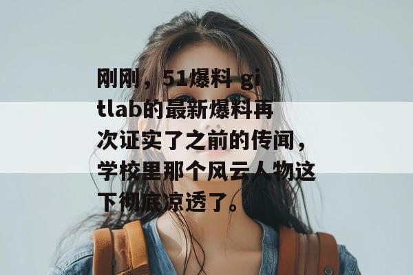 刚刚，51爆料 gitlab的最新爆料再次证实了之前的传闻，学校里那个风云人物这下彻底凉透了。