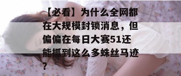 【必看】为什么全网都在大规模封锁消息，但偏偏在每日大赛51还能抓到这么多蛛丝马迹？