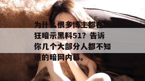 为什么很多博主都在疯狂暗示黑料51？告诉你几个大部分人都不知道的暗网内幕。