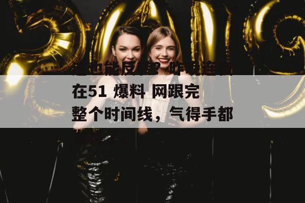 这也能反转？昨晚连夜在51 爆料 网跟完整个时间线，气得手都发抖了。