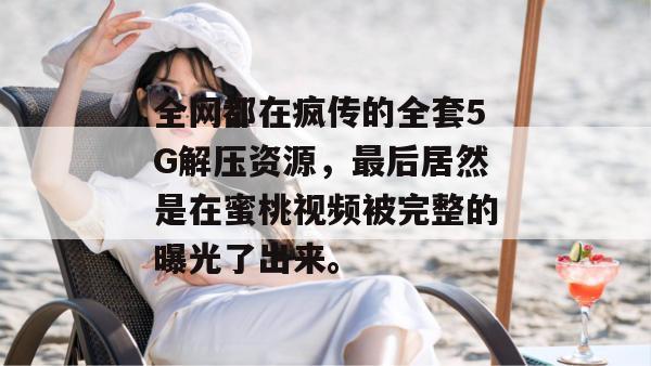全网都在疯传的全套5G解压资源，最后居然是在蜜桃视频被完整的曝光了出来。