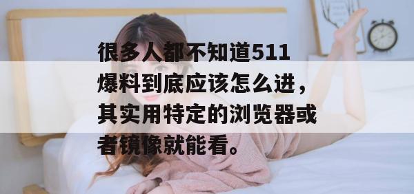 很多人都不知道511爆料到底应该怎么进，其实用特定的浏览器或者镜像就能看。