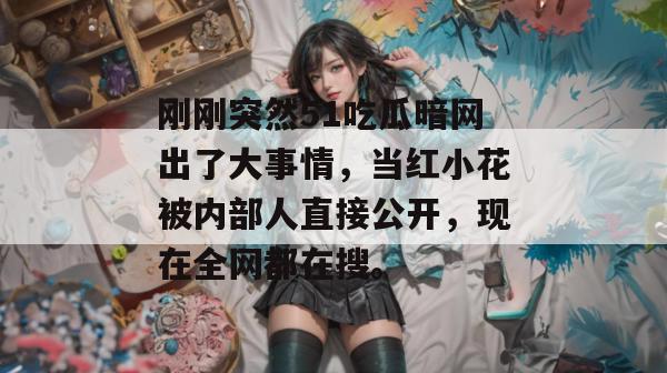 刚刚突然51吃瓜暗网出了大事情，当红小花被内部人直接公开，现在全网都在搜。