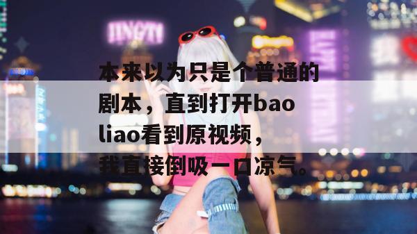 本来以为只是个普通的剧本，直到打开baoliao看到原视频，我直接倒吸一口凉气。