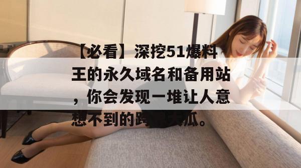 【必看】深挖51爆料王的永久域名和备用站，你会发现一堆让人意想不到的跨界大瓜。